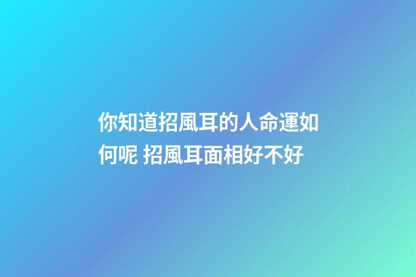 你知道招風耳的人命運如何呢 招風耳面相好不好